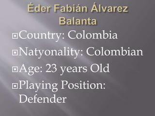 Country: Colombia
Natyonality: Colombian
Age: 23 years Old
Playing Position:
Defender
 