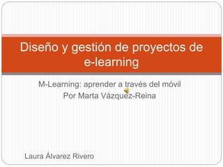 M-Learning: aprender a través del móvil
Por Marta Vázquez-Reina
Diseño y gestión de proyectos de
e-learning
Laura Álvarez Rivero
 