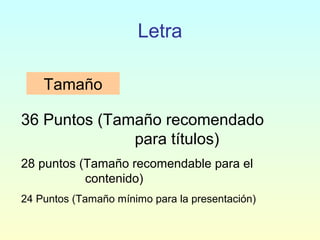 Letra
Tamaño
36 Puntos (Tamaño recomendado
para títulos)
28 puntos (Tamaño recomendable para el
contenido)
24 Puntos (Tamaño mínimo para la presentación)
 