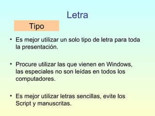 • Es mejor utilizar un solo tipo de letra para toda
la presentación.
• Procure utilizar las que vienen en Windows,
las especiales no son leídas en todos los
computadores.
• Es mejor utilizar letras sencillas, evite los
Script y manuscritas.
Letra
Tipo
 