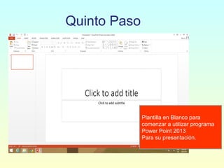 Quinto Paso
Plantilla en Blanco para
comenzar a utilizar programa
Power Point 2013
Para su presentación.
 