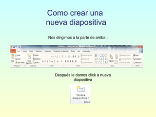 Nos dirigimos a la parte de arriba :
Después le damos click a nueva
diapositiva
Como crear una
nueva diapositiva
 