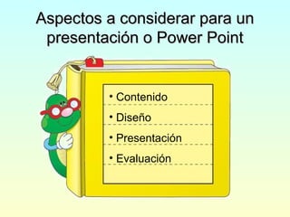 Aspectos a considerar para unAspectos a considerar para un
presentación o Power Pointpresentación o Power Point
• Contenido
• Diseño
• Presentación
• Evaluación
 