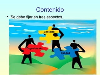 Contenido
• Se debe fijar en tres aspectos.
Organización
Cantidad
Calidad
 