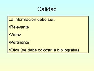 Calidad
La información debe ser:
•Relevante
•Veraz
•Pertinente
•Ética (se debe colocar la bibliografía)
 