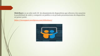 SlideShare: es un sitio web 2.0 de alojamiento de diapositivas que ofrecen a los usuarios
la posibilidad de subir y compartir en publico o en privado presentaciones de diapositiva
en power point.
https://en.support.wordpress.com/slideshare/
 