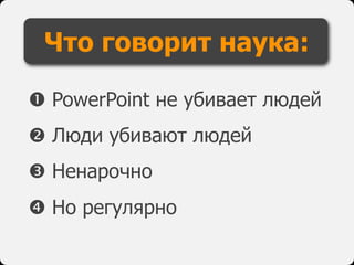  PowerPoint не убивает людей
 Люди убивают людей
 Ненарочно
 Но регулярно
Что говорит наука:
 