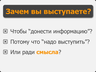 l Чтобы “донести информацию”?
l Потому что “надо выступить”?
l Или ради смысла?
Зачем вы выступаете?
 