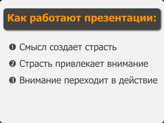  Смысл создает страсть
 Страсть привлекает внимание
 Внимание переходит в действие
Как работают презентации:
 