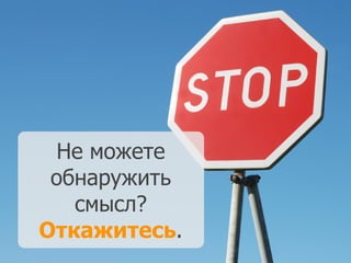 Не можете
обнаружить
смысл?
Откажитесь.
 