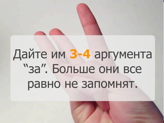 Дайте им 3-4 аргумента
“за”. Больше они все
равно не запомнят.
 