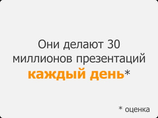 Они делают 30
миллионов презентаций
каждый день*
* оценка
 