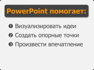  Визуализировать идеи
 Создать опорные точки
 Произвести впечатление
PowerPoint помогает:
 