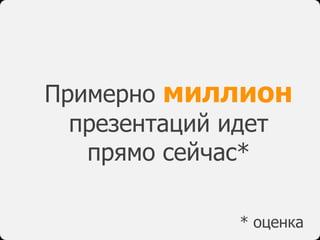 Примерно миллион
презентаций идет
прямо сейчас*
* оценка
 