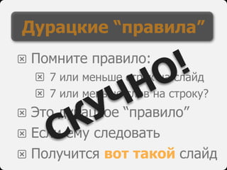 l Помните правило:
l 7 или меньше строк на слайд
l 7 или меньше слов на строку?
l Это дурацкое “правило”
l Если ему следовать
l Получится вот такой слайд
Дурацкие “правила”
СКУЧНО!
 