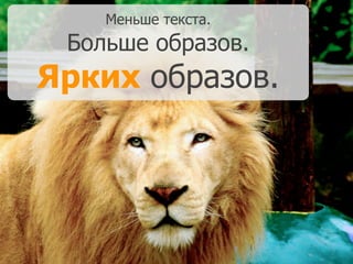 Меньше текста.
Больше образов.
Ярких образов.
 