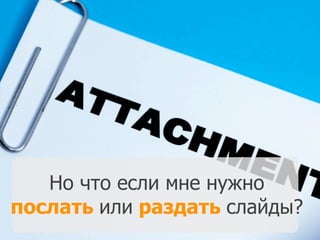 Но что если мне нужно
послать или раздать слайды?
 