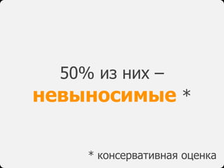 50% из них –
невыносимые *
* консервативная оценка
 