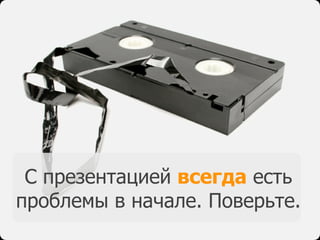 C презентацией всегда есть
проблемы в начале. Поверьте.
 