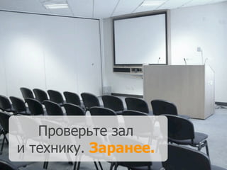 Проверьте зал
и технику. Заранее.
 
