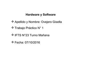 Apellido y Nombre: Ovejero Gisella
 Trabajo Práctico N° 1
 IFTS N°23 Turno Mañana
 Fecha: 07/10/2016
Hardware y Software
 