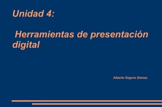 Unidad 4:
Herramientas de presentación
digital
Alberto Segura Gómez
 