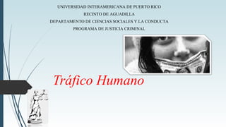 Tráfico Humano
UNIVERSIDAD INTERAMERICANA DE PUERTO RICO
RECINTO DE AGUADILLA
DEPARTAMENTO DE CIENCIAS SOCIALES Y LA CONDUCTA
PROGRAMA DE JUSTICIA CRIMINAL
 