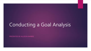 Conducting a Goal Analysis
PRESENTED BY ALLISON BARBEE
 
