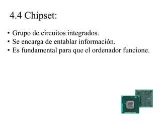 4.4 Chipset:
• Grupo de circuitos integrados.
• Se encarga de entablar información.
• Es fundamental para que el ordenador funcione.
 