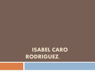 ISABEL CARO
RODRIGUEZ.
 