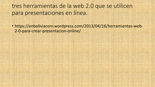 tres herramientas de la web 2.0 que se utilicen
para presentaciones en línea.
• https://enboliviacom.wordpress.com/2013/04/16/herramientas-web-
2-0-para-crear-presentacion-online/
 