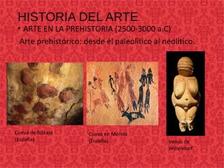 HISTORIA DEL ARTE
• ARTE EN LA PREHISTORIA (2500-3000 a.C)
Arte prehistórico: desde el paleolítico al neolítico.
Cueva de Bizkaia
(España)
Cueva en Mérida
(España) Venus de
Willendorf
 