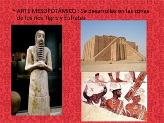 • ARTE MESOPOTÁMICO : Se desarrollas en las zonas
de los ríos Tigris y Éufrates
 