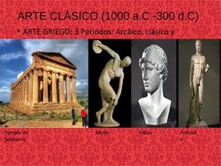 ARTE CLÁSICO (1000 a.C -300 d.C)
• ARTE GRIEGO: 3 Periodos: Arcáico, clásico y
helenístico.
Templo de
Selinunte
Mirón Fidias Policlet
o
 