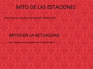 MITO DE LAS ESTACIONES
https://www.youtube.com/watch?v=fBAhqt-ErfA
https://www.youtube.com/watch?v=IP7eIYpJ5P4
MITOS EN LA ACTUALIDAD
 