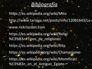 Bibliografía
•
https://es.wikipedia.org/wiki/Mito
•
http://www.taringa.net/posts/info/12091643/La-d
•
www.rickriordan.com
•
https://es.wikipedia.org/wiki/Religi
%C3%B3n#Tipos_de_religiones
•
https://es.wikipedia.org/wiki/Rito
•
https://es.wikipedia.org/wiki/Chamanismo
•
https://es.wikipedia.org/wiki/Momificaci
%C3%B3n_en_el_Antiguo_Egipto
 