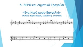 5. ΝΕΡΟ και Δημοτικό Τραγούδι
«Ένα Νερό κυρα-Βαγγελιώ»
Μελέτη παρτιτούρας, εκμάθηση, εκτέλεση
 