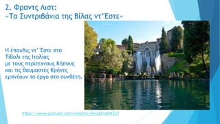 2. Φραντς Λιστ:
«Τα Συντριβάνια της Βίλας ντ’Έστε»
Η έπαυλις ντ’ Έστε στο
Τίβολι της Ιταλίας
με τους περίτεχνους Κήπους
και τις θαυμαστές Κρήνες
εμπνέουν το έργο στο συνθέτη.
https://www.youtube.com/watch?v=WwQYnz6WZ2Y
 