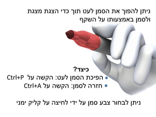 ‫מצגת‬ ‫הצגת‬ ‫כדי‬ ‫תוך‬ ‫לעט‬ ‫הסמן‬ ‫את‬ ‫להפוך‬ ‫ניתן‬
‫השקף‬ ‫על‬ ‫באמצעותו‬ ‫ולסמן‬
‫כיצד‬?
‫לעט‬ ‫הסמן‬ ‫הפיכת‬:‫על‬ ‫הקשה‬Ctrl+P
‫לסמן‬ ‫חזרה‬:‫על‬ ‫הקשה‬Ctrl+A
‫ימני‬ ‫קליק‬ ‫על‬ ‫לחיצה‬ ‫ידי‬ ‫על‬ ‫סמן‬ ‫צבע‬ ‫לבחור‬ ‫ניתן‬
 