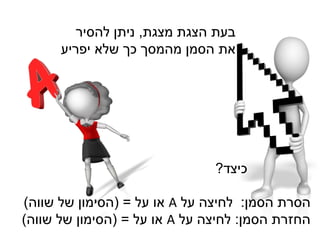‫מצגת‬ ‫הצגת‬ ‫בעת‬,‫להסיר‬ ‫ניתן‬
‫יפריע‬ ‫שלא‬ ‫כך‬ ‫מהמסך‬ ‫הסמן‬ ‫את‬
‫כיצד‬?
‫הסמן‬ ‫הסרת‬:‫על‬ ‫לחיצה‬A‫על‬ ‫או‬( =‫שווה‬ ‫של‬ ‫הסימון‬)
‫הסמן‬ ‫החזרת‬:‫על‬ ‫לחיצה‬A‫על‬ ‫או‬( =‫שווה‬ ‫של‬ ‫הסימון‬)
 