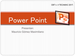 Presentan:
Mauricio Gómez Maximiliano
Power Point
CBT n. 4 TECAMAC 2017.
 