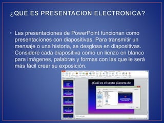 • Las presentaciones de PowerPoint funcionan como
presentaciones con diapositivas. Para transmitir un
mensaje o una historia, se desglosa en diapositivas.
Considere cada diapositiva como un lienzo en blanco
para imágenes, palabras y formas con las que le será
más fácil crear su exposición.
 