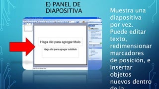 E) PANEL DE
DIAPOSITIVA Muestra una
diapositiva
por vez.
Puede editar
texto,
redimensionar
marcadores
de posición, e
insertar
objetos
nuevos dentro
 