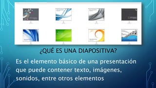 ¿QUÉ ES UNA DIAPOSITIVA?
Es el elemento básico de una presentación
que puede contener texto, imágenes,
sonidos, entre otros elementos
 