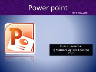 Power point
Quien presenta:
:) Martínez Aguilar Eduardo
Jesús
CBT 4 TECAMAC
 