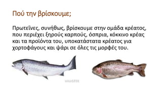 Πού την βρίσκουμε;
Πρωτεΐνες, συνήθως, βρίσκουμε στην ομάδα κρέατος,
που περιέχει ξηρούς καρπούς, όσπρια, κόκκινο κρέας
και τα προϊόντα του, υποκατάστατα κρέατος για
χορτοφάγους και ψάρι σε όλες τις μορφές του.
 