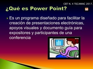  Es un programa diseñado para facilitar la
creación de presentaciones electrónicas,
apoyos visuales y documento guía para
expositores y participantes de una
conferencia
CBT N. 4 TECAMAC 2017.
 