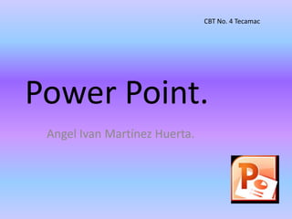 Power Point.
Angel Ivan Martínez Huerta.
CBT No. 4 Tecamac
 