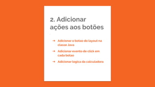 2. Adicionar
ações aos botões
.
➔ Adicionar o botao do layout na
classe Java
➔ Adicionar evento de click em
cada botao
➔ Adicionar logica da calculadora
 