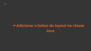 ➔Adicionar o botao do layout na classe
Java
 